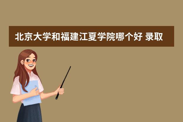 北京大学和福建江夏学院哪个好 录取分数线比较对比